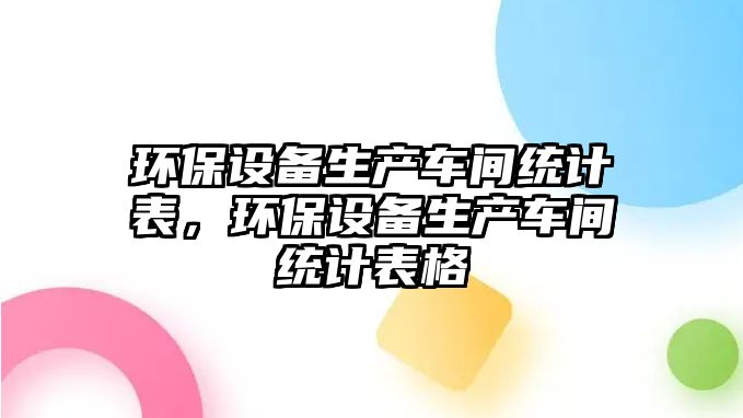 環(huán)保設備生產車間統(tǒng)計表，環(huán)保設備生產車間統(tǒng)計表格