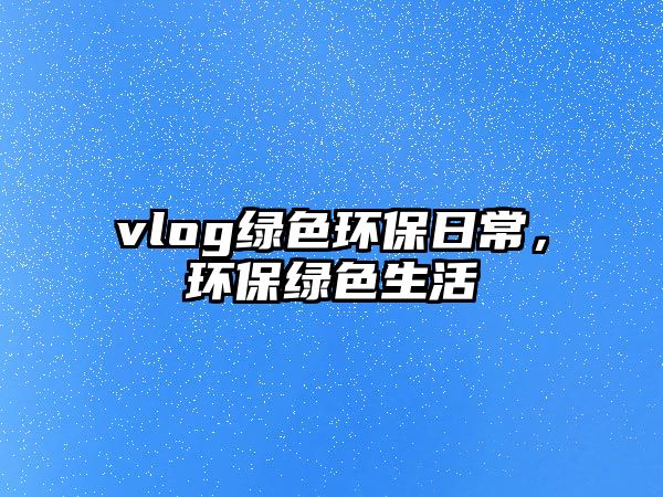 vlog綠色環(huán)保日常，環(huán)保綠色生活