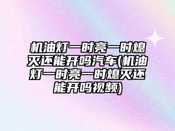 機(jī)油燈一時亮一時熄滅還能開嗎汽車(機(jī)油燈一時亮一時熄滅還能開嗎視頻)