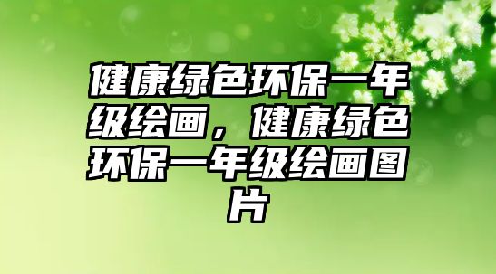 健康綠色環(huán)保一年級繪畫，健康綠色環(huán)保一年級繪畫圖片