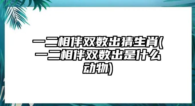 一二相伴雙數(shù)出猜生肖(一二相伴雙數(shù)出是什么動物)