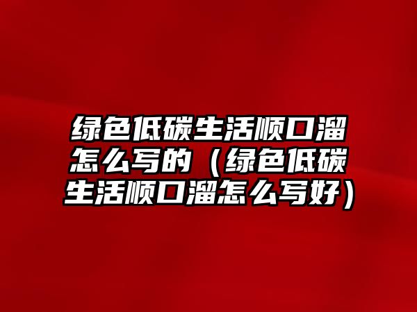 綠色低碳生活順口溜怎么寫(xiě)的（綠色低碳生活順口溜怎么寫(xiě)好）