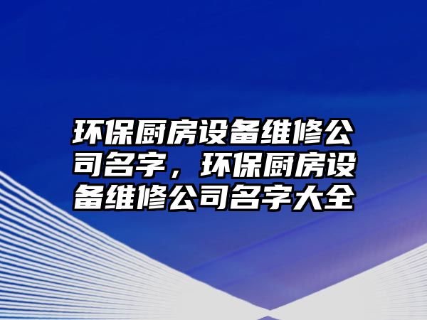 環(huán)保廚房設備維修公司名字，環(huán)保廚房設備維修公司名字大全