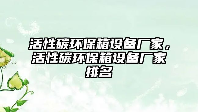 活性碳環(huán)保箱設備廠家，活性碳環(huán)保箱設備廠家排名