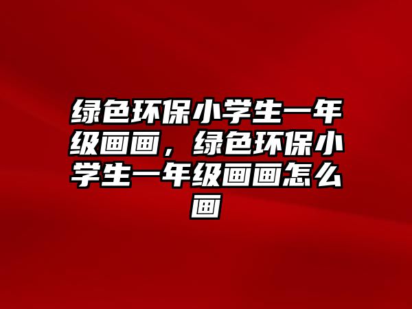 綠色環(huán)保小學(xué)生一年級(jí)畫畫，綠色環(huán)保小學(xué)生一年級(jí)畫畫怎么畫