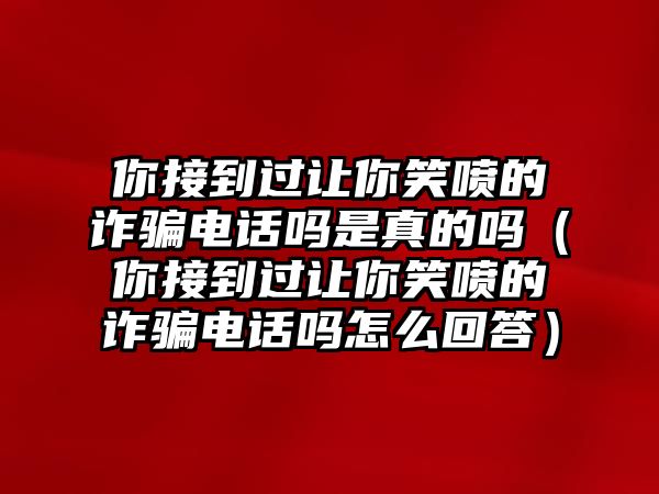 你接到過(guò)讓你笑噴的詐騙電話嗎是真的嗎（你接到過(guò)讓你笑噴的詐騙電話嗎怎么回答）