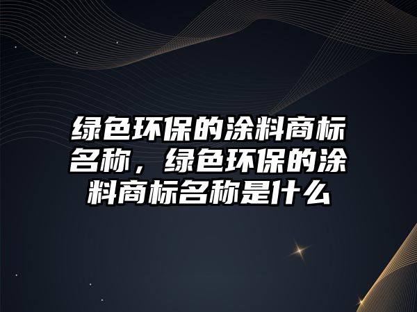 綠色環(huán)保的涂料商標名稱，綠色環(huán)保的涂料商標名稱是什么