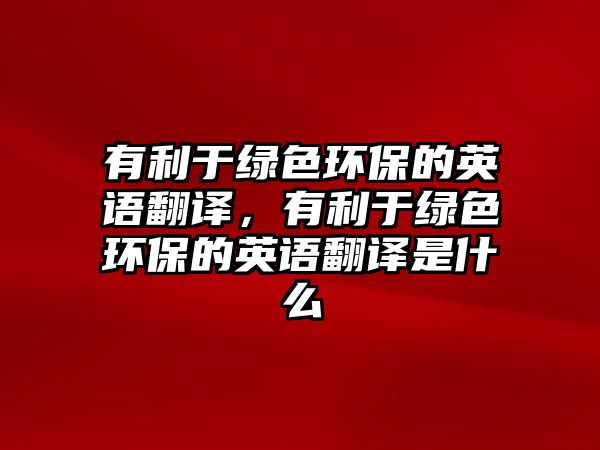 有利于綠色環(huán)保的英語(yǔ)翻譯，有利于綠色環(huán)保的英語(yǔ)翻譯是什么