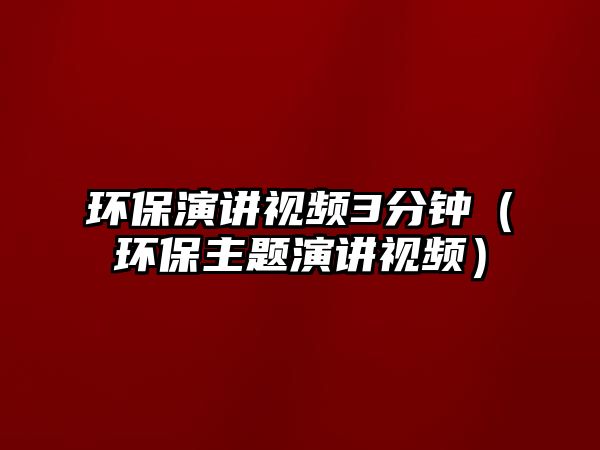 環(huán)保演講視頻3分鐘（環(huán)保主題演講視頻）