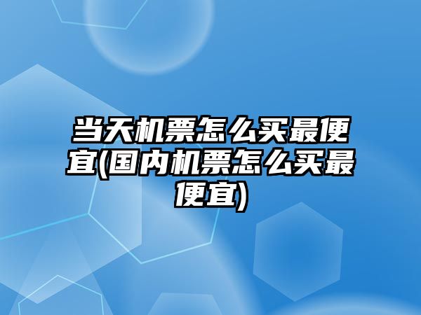 當天機票怎么買最便宜(國內(nèi)機票怎么買最便宜)