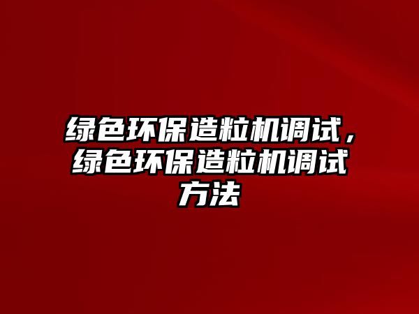 綠色環(huán)保造粒機調試，綠色環(huán)保造粒機調試方法