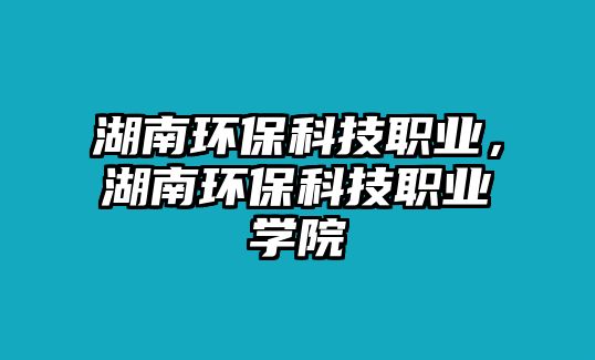 湖南環(huán)?？萍悸殬I(yè)，湖南環(huán)保科技職業(yè)學(xué)院