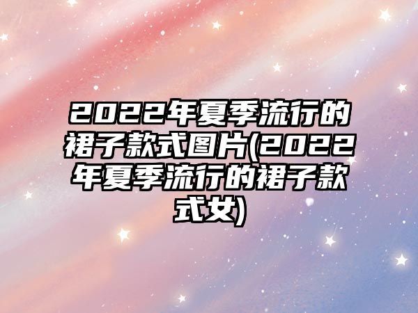 2022年夏季流行的裙子款式圖片(2022年夏季流行的裙子款式女)