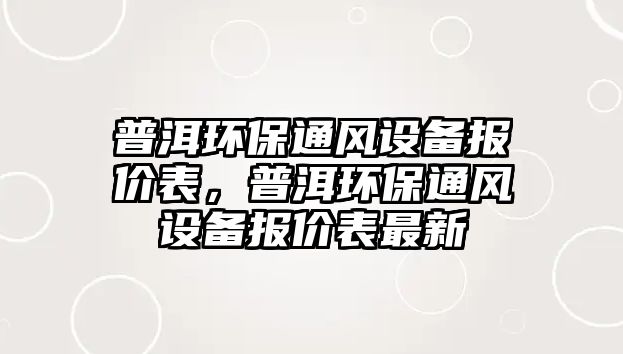 普洱環(huán)保通風設備報價表，普洱環(huán)保通風設備報價表最新