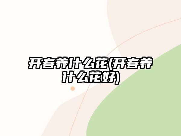 開春養(yǎng)什么花(開春養(yǎng)什么花好)