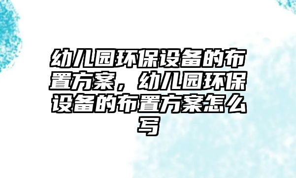 幼兒園環(huán)保設(shè)備的布置方案，幼兒園環(huán)保設(shè)備的布置方案怎么寫