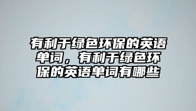 有利于綠色環(huán)保的英語單詞，有利于綠色環(huán)保的英語單詞有哪些