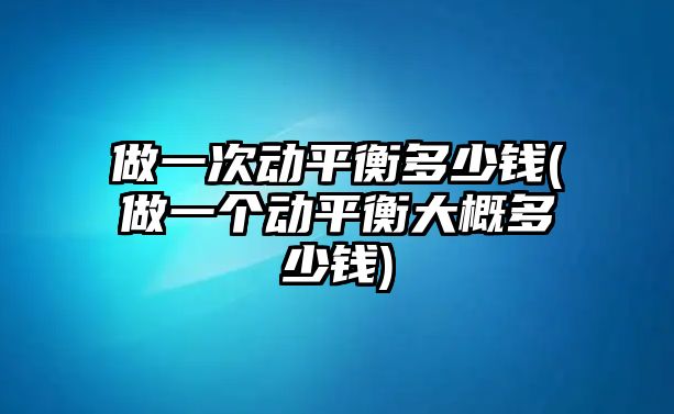 做一次動(dòng)平衡多少錢(qián)(做一個(gè)動(dòng)平衡大概多少錢(qián))