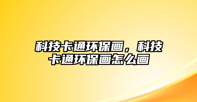 科技卡通環(huán)保畫，科技卡通環(huán)保畫怎么畫