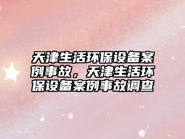 天津生活環(huán)保設備案例事故，天津生活環(huán)保設備案例事故調查