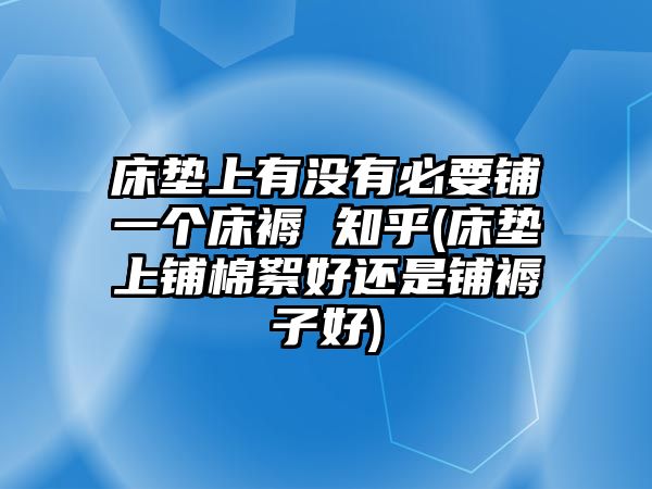 床墊上有沒有必要鋪一個床褥 知乎(床墊上鋪棉絮好還是鋪褥子好)