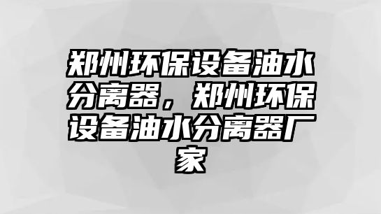 鄭州環(huán)保設備油水分離器，鄭州環(huán)保設備油水分離器廠家