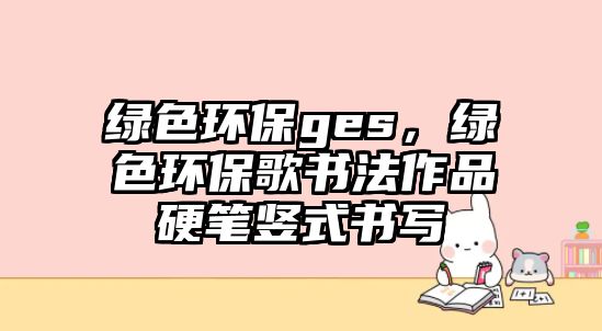 綠色環(huán)保ges，綠色環(huán)保歌書(shū)法作品硬筆豎式書(shū)寫(xiě)