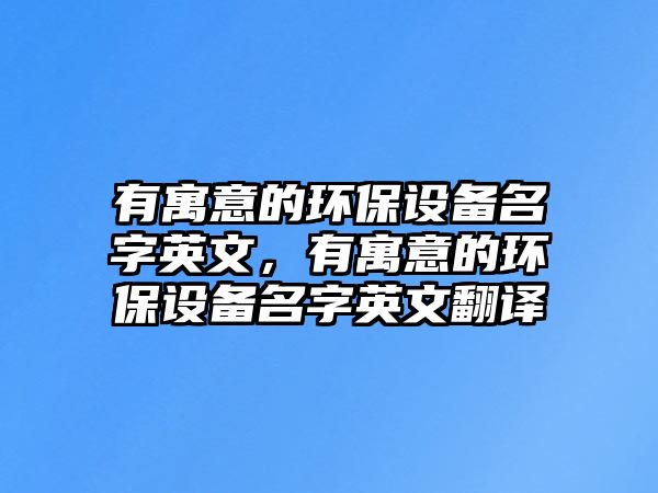 有寓意的環(huán)保設(shè)備名字英文，有寓意的環(huán)保設(shè)備名字英文翻譯