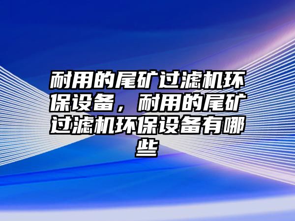 耐用的尾礦過(guò)濾機(jī)環(huán)保設(shè)備，耐用的尾礦過(guò)濾機(jī)環(huán)保設(shè)備有哪些