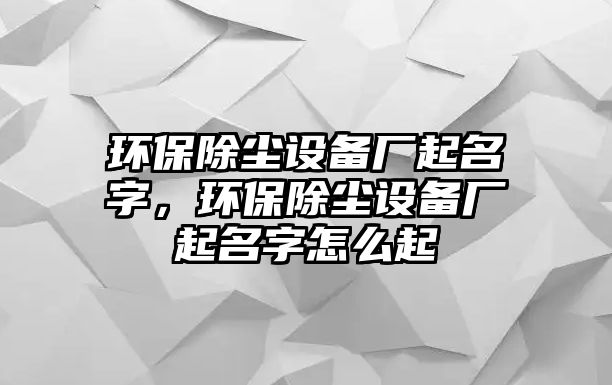 環(huán)保除塵設(shè)備廠起名字，環(huán)保除塵設(shè)備廠起名字怎么起