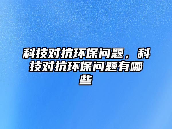 科技對抗環(huán)保問題，科技對抗環(huán)保問題有哪些