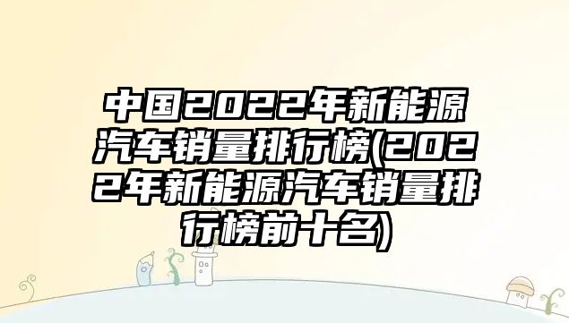 中國(guó)2022年新能源汽車銷量排行榜(2022年新能源汽車銷量排行榜前十名)