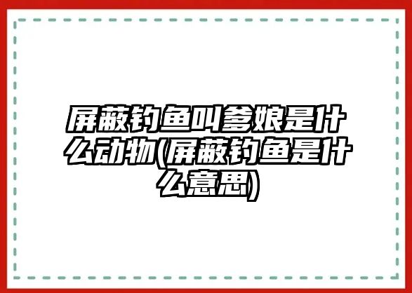 屏蔽釣魚(yú)叫爹娘是什么動(dòng)物(屏蔽釣魚(yú)是什么意思)