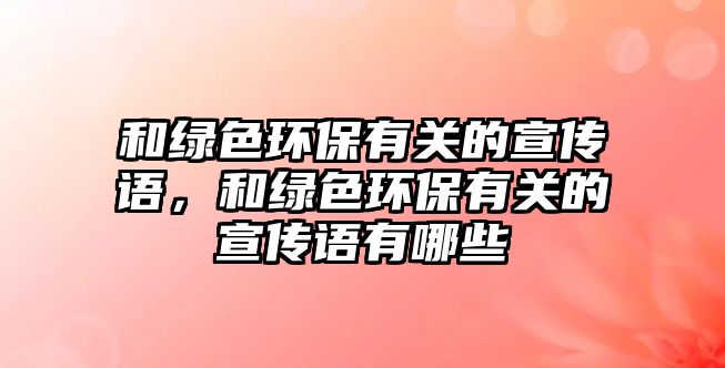 和綠色環(huán)保有關的宣傳語，和綠色環(huán)保有關的宣傳語有哪些