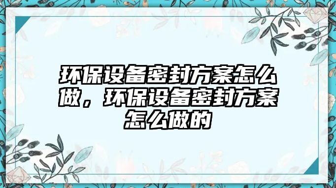 環(huán)保設備密封方案怎么做，環(huán)保設備密封方案怎么做的