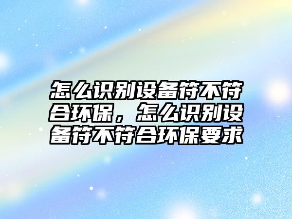 怎么識別設(shè)備符不符合環(huán)保，怎么識別設(shè)備符不符合環(huán)保要求