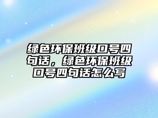 綠色環(huán)保班級(jí)口號(hào)四句話，綠色環(huán)保班級(jí)口號(hào)四句話怎么寫(xiě)