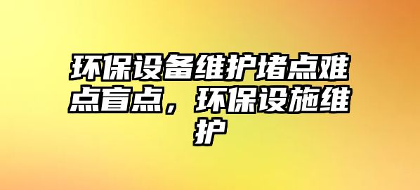 環(huán)保設備維護堵點難點盲點，環(huán)保設施維護