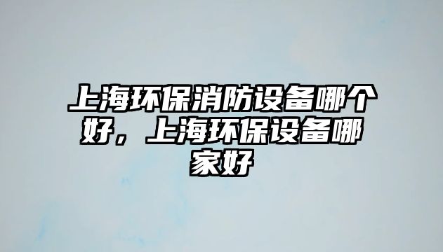 上海環(huán)保消防設(shè)備哪個(gè)好，上海環(huán)保設(shè)備哪家好