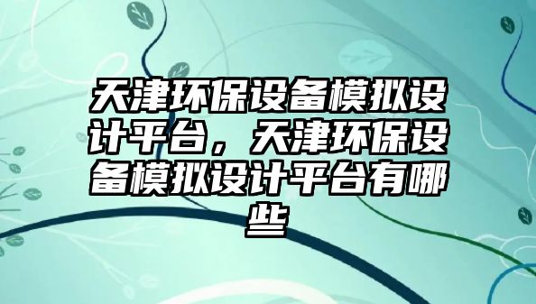 天津環(huán)保設(shè)備模擬設(shè)計平臺，天津環(huán)保設(shè)備模擬設(shè)計平臺有哪些