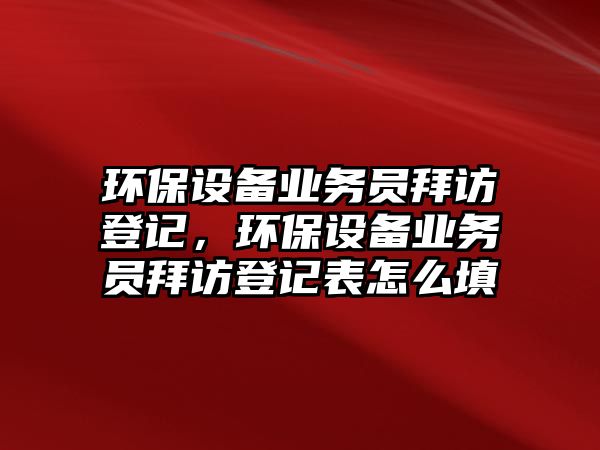 環(huán)保設(shè)備業(yè)務(wù)員拜訪登記，環(huán)保設(shè)備業(yè)務(wù)員拜訪登記表怎么填