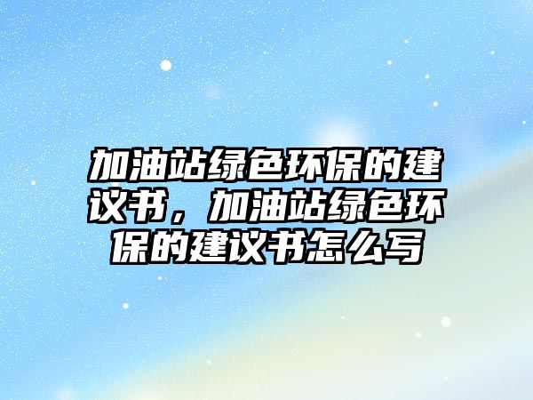 加油站綠色環(huán)保的建議書，加油站綠色環(huán)保的建議書怎么寫