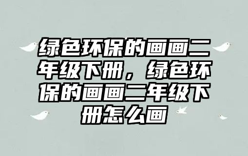 綠色環(huán)保的畫(huà)畫(huà)二年級(jí)下冊(cè)，綠色環(huán)保的畫(huà)畫(huà)二年級(jí)下冊(cè)怎么畫(huà)