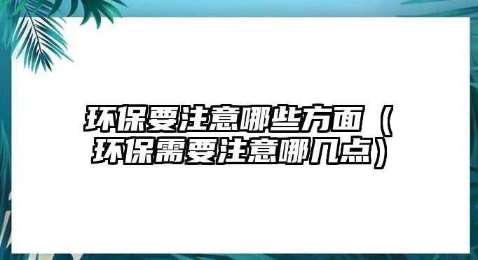 環(huán)保要注意哪些方面（環(huán)保需要注意哪幾點）