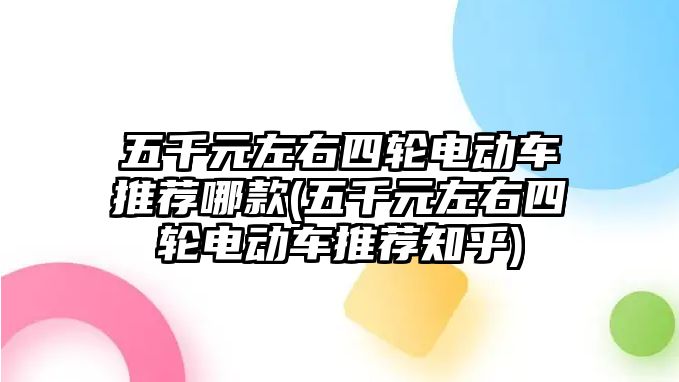 五千元左右四輪電動車推薦哪款(五千元左右四輪電動車推薦知乎)