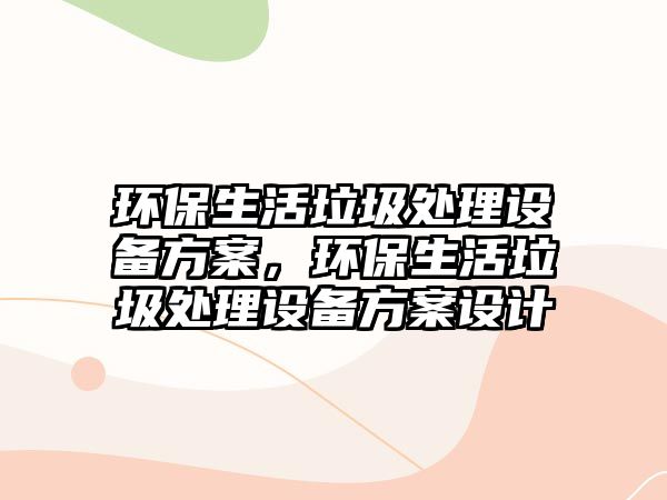 環(huán)保生活垃圾處理設(shè)備方案，環(huán)保生活垃圾處理設(shè)備方案設(shè)計(jì)