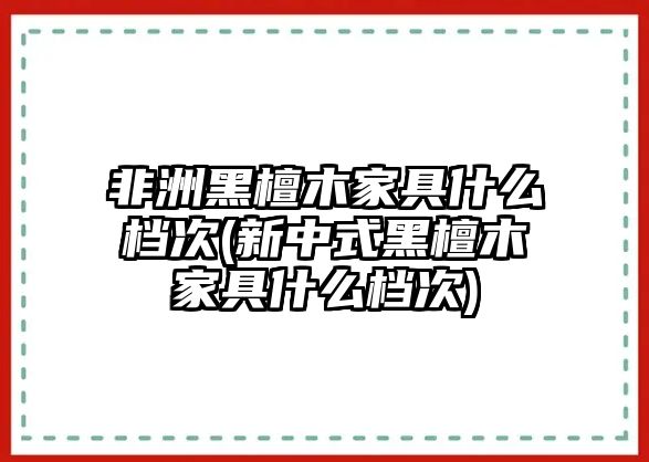 非洲黑檀木家具什么檔次(新中式黑檀木家具什么檔次)