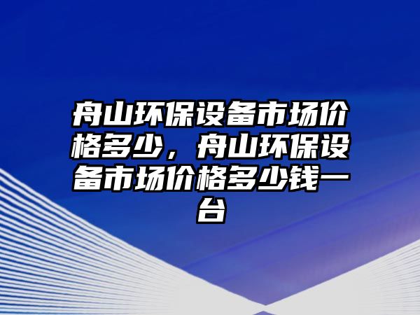 舟山環(huán)保設(shè)備市場價格多少，舟山環(huán)保設(shè)備市場價格多少錢一臺