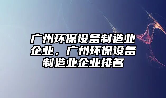 廣州環(huán)保設(shè)備制造業(yè)企業(yè)，廣州環(huán)保設(shè)備制造業(yè)企業(yè)排名