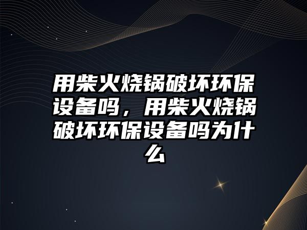 用柴火燒鍋破壞環(huán)保設備嗎，用柴火燒鍋破壞環(huán)保設備嗎為什么